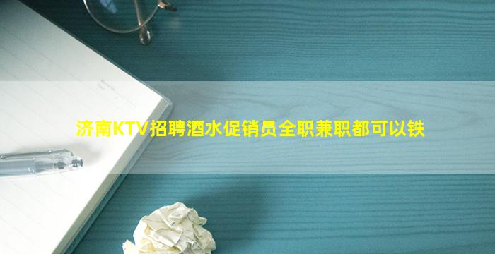 济南KTV招聘酒水促销员全职兼职都可以铁