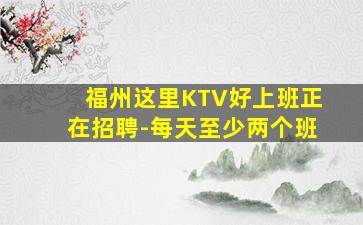 福州这里KTV好上班正在招聘-每天至少两个班